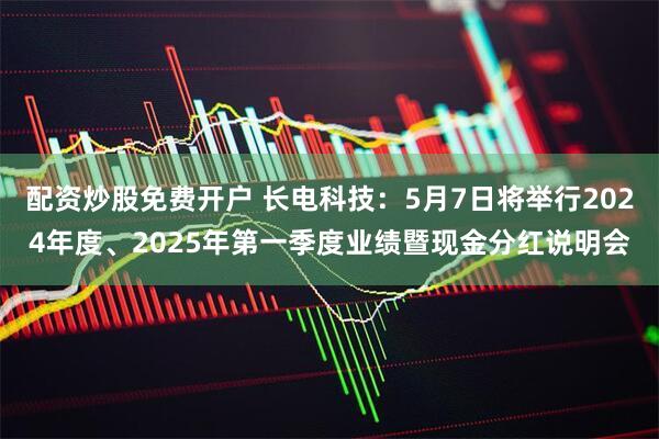 配资炒股免费开户 长电科技：5月7日将举行2024年度、2025年第一季度业绩暨现金分红说明会