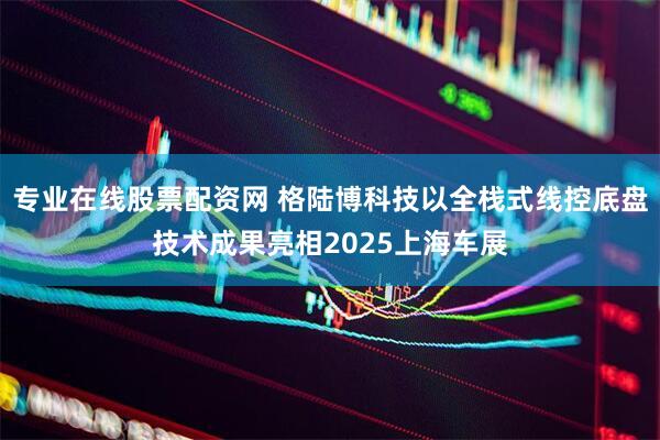 专业在线股票配资网 格陆博科技以全栈式线控底盘技术成果亮相2025上海车展