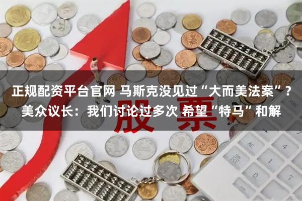 正规配资平台官网 马斯克没见过“大而美法案”？美众议长：我们讨论过多次 希望“特马”和解