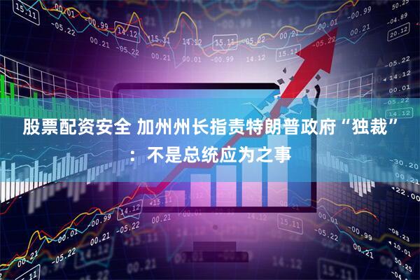 股票配资安全 加州州长指责特朗普政府“独裁”：不是总统应为之事
