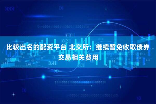 比较出名的配资平台 北交所：继续暂免收取债券交易相关费用