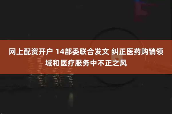 网上配资开户 14部委联合发文 纠正医药购销领域和医疗服务中不正之风