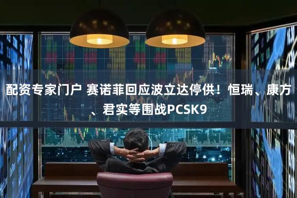配资专家门户 赛诺菲回应波立达停供！恒瑞、康方、君实等围战PCSK9
