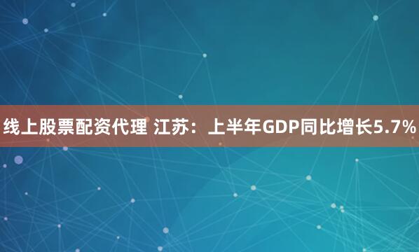 线上股票配资代理 江苏：上半年GDP同比增长5.7%