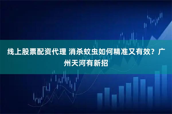 线上股票配资代理 消杀蚊虫如何精准又有效？广州天河有新招