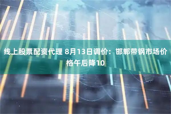 线上股票配资代理 8月13日调价：邯郸带钢市场价格午后降10