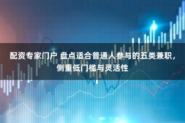 配资专家门户 盘点适合普通人参与的五类兼职，侧重低门槛与灵活性