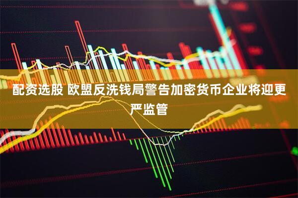 配资选股 欧盟反洗钱局警告加密货币企业将迎更严监管