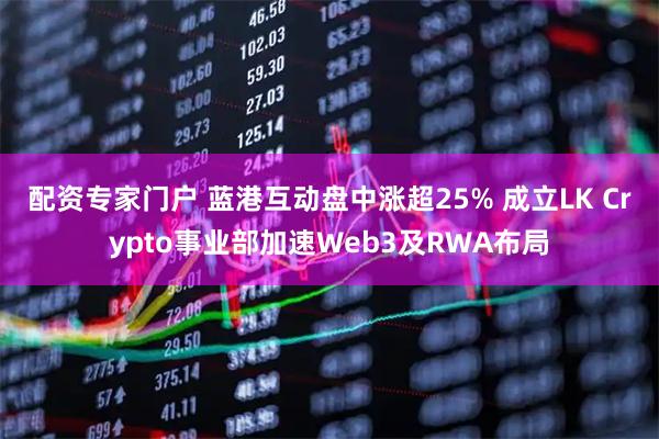配资专家门户 蓝港互动盘中涨超25% 成立LK Crypto事业部加速Web3及RWA布局