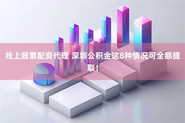 线上股票配资代理 深圳公积金这8种情况可全额提取！