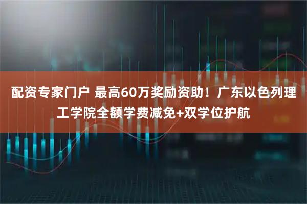 配资专家门户 最高60万奖励资助！广东以色列理工学院全额学费减免+双学位护航