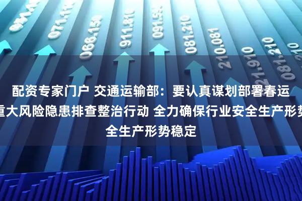 配资专家门户 交通运输部：要认真谋划部署春运春节重大风险隐患排查整治行动 全力确保行业安全生产形势稳定