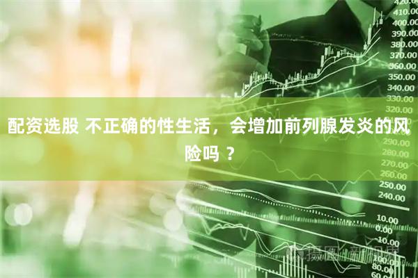 配资选股 不正确的性生活，会增加前列腺发炎的风险吗 ？