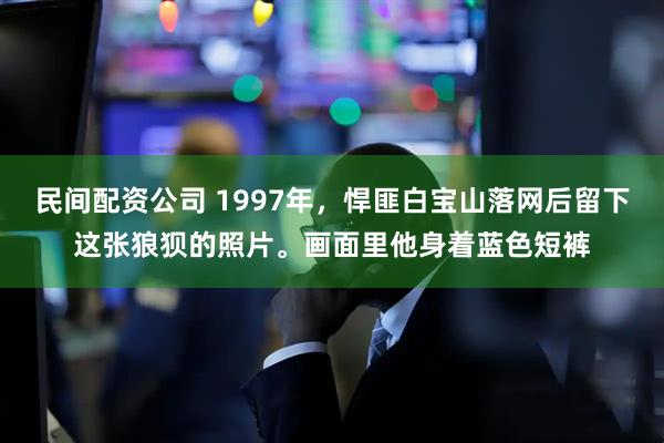 民间配资公司 1997年，悍匪白宝山落网后留下这张狼狈的照片。画面里他身着蓝色短裤