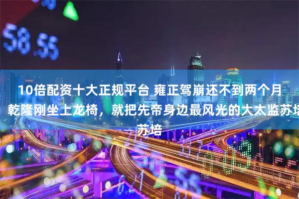 10倍配资十大正规平台 雍正驾崩还不到两个月，乾隆刚坐上龙椅，就把先帝身边最风光的大太监苏培